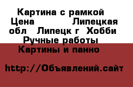 Картина с рамкой › Цена ­ 4 000 - Липецкая обл., Липецк г. Хобби. Ручные работы » Картины и панно   